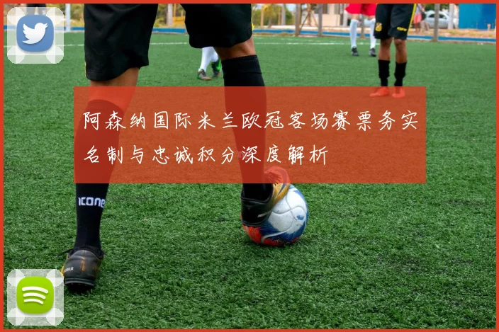 阿森纳国际米兰欧冠客场赛票务实名制与忠诚积分深度解析
