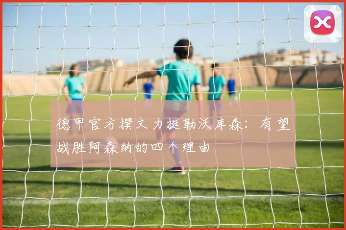 德甲官方撰文力挺勒沃库森：有望战胜阿森纳的四个理由