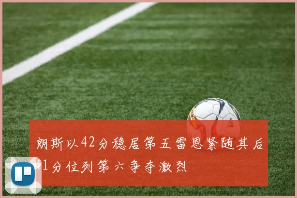 朗斯以42分稳居第五雷恩紧随其后41分位列第六争夺激烈