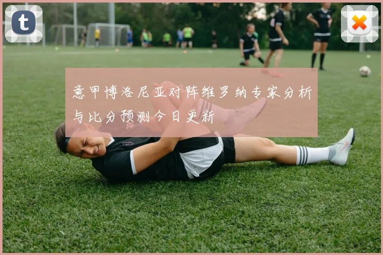 意甲博洛尼亚对阵维罗纳专家分析与比分预测今日更新