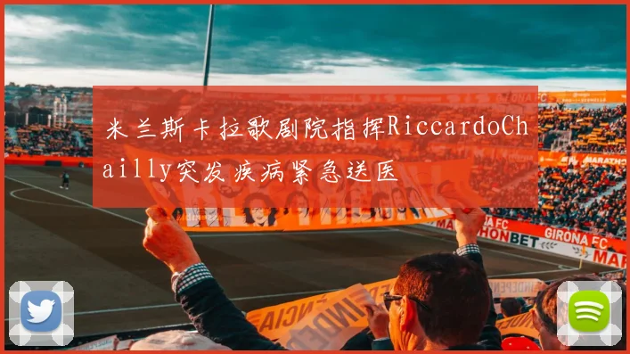 米兰斯卡拉歌剧院指挥RiccardoChailly突发疾病紧急送医