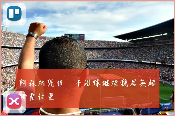 阿森纳凭借薩卡进球继续稳居英超榜首位置